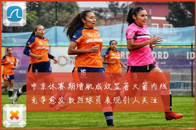 申京休赛期增肌成效显著火箭内线竞争愈发激烈球员表现引人关注